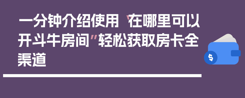 一分钟介绍使用“在哪里可以开斗牛房间”轻松获取房卡全渠道