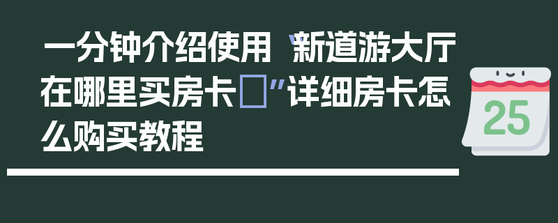 一分钟介绍使用“新道游大厅在哪里买房卡	”详细房卡怎么购买教程