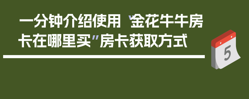 一分钟介绍使用“金花牛牛房卡在哪里买”房卡获取方式
