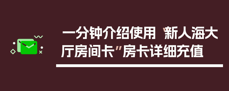 一分钟介绍使用“新人海大厅房间卡”房卡详细充值