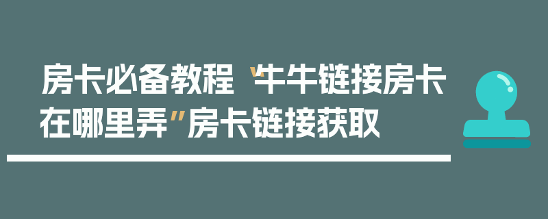 房卡必备教程“牛牛链接房卡在哪里弄”房卡链接获取