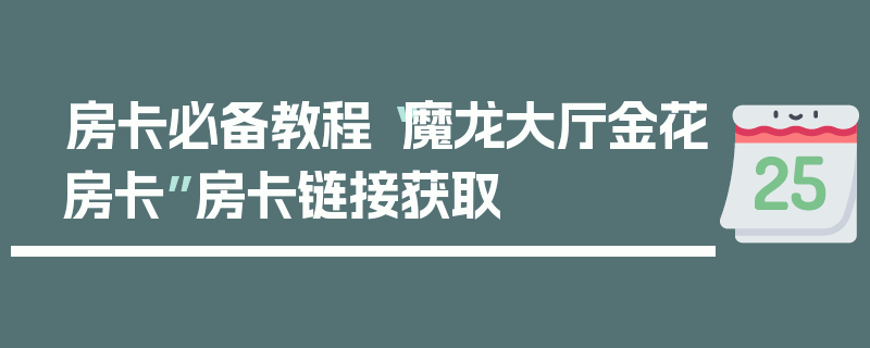 房卡必备教程“魔龙大厅金花房卡”房卡链接获取