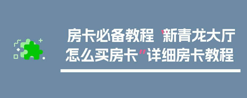 房卡必备教程“新青龙大厅怎么买房卡”详细房卡教程