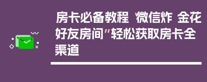 房卡必备教程“微信炸 金花好友房间”轻松获取房卡全渠道
