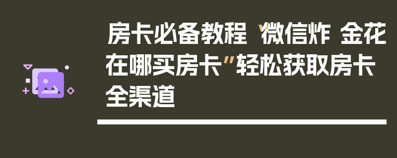 房卡必备教程“微信炸 金花在哪买房卡”轻松获取房卡全渠道