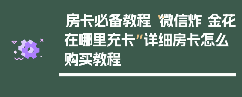 房卡必备教程“微信炸 金花在哪里充卡”详细房卡怎么购买教程