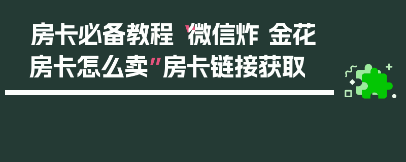 房卡必备教程“微信炸 金花房卡怎么卖”房卡链接获取