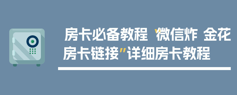 房卡必备教程“微信炸 金花房卡链接”详细房卡教程