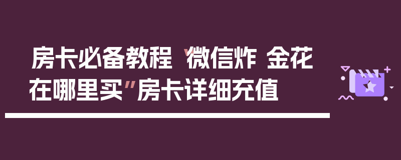 房卡必备教程“微信炸 金花在哪里买”房卡详细充值