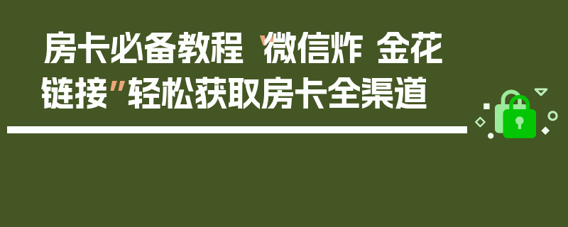 房卡必备教程“微信炸 金花链接”轻松获取房卡全渠道