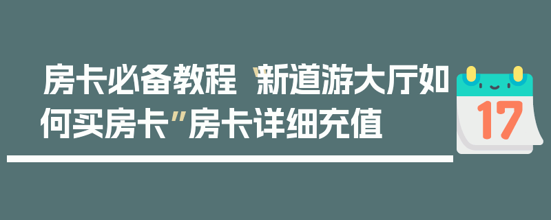房卡必备教程“新道游大厅如何买房卡”房卡详细充值