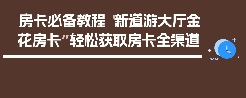 房卡必备教程“新道游大厅金花房卡”轻松获取房卡全渠道