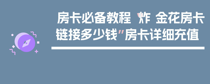 房卡必备教程“炸 金花房卡链接多少钱”房卡详细充值