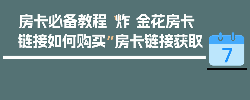 房卡必备教程“炸 金花房卡链接如何购买”房卡链接获取