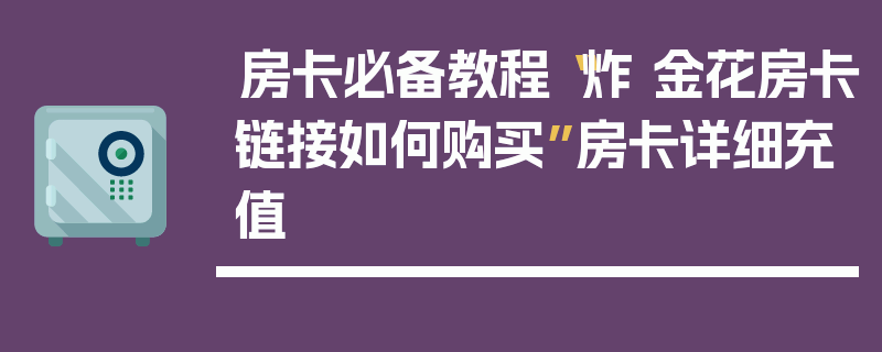 房卡必备教程“炸 金花房卡链接如何购买”房卡详细充值