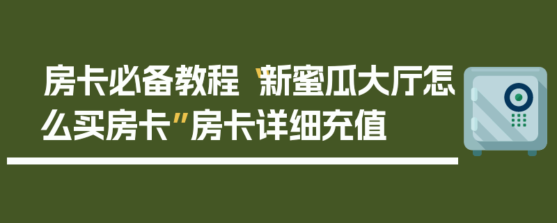 房卡必备教程“新蜜瓜大厅怎么买房卡”房卡详细充值
