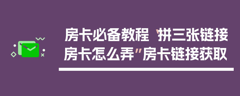 房卡必备教程“拼三张链接房卡怎么弄”房卡链接获取