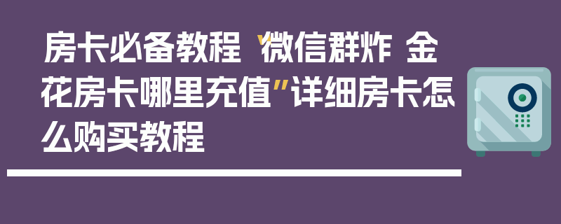 房卡必备教程“微信群炸 金花房卡哪里充值”详细房卡怎么购买教程