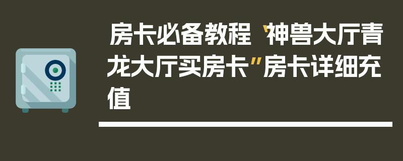 房卡必备教程“神兽大厅青龙大厅买房卡”房卡详细充值