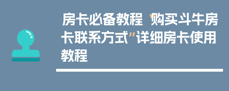 房卡必备教程“购买斗牛房卡联系方式”详细房卡使用教程