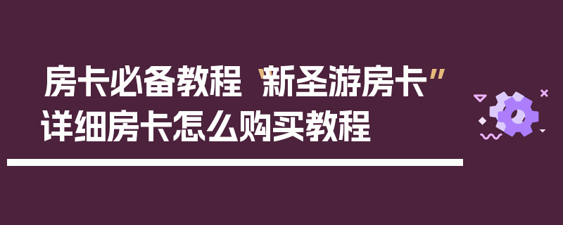 房卡必备教程“新圣游房卡”详细房卡怎么购买教程