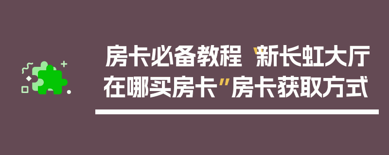 房卡必备教程“新长虹大厅在哪买房卡”房卡获取方式