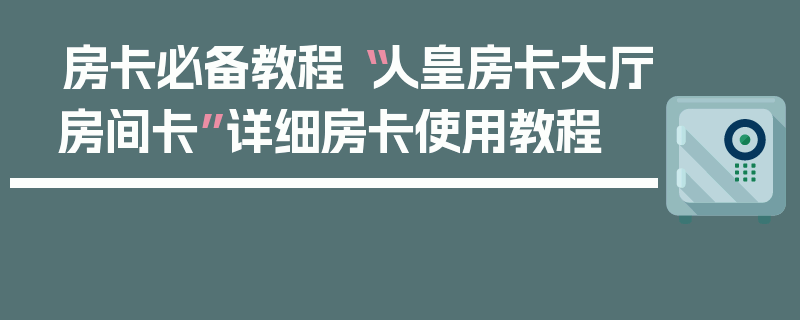 房卡必备教程“人皇房卡大厅房间卡”详细房卡使用教程