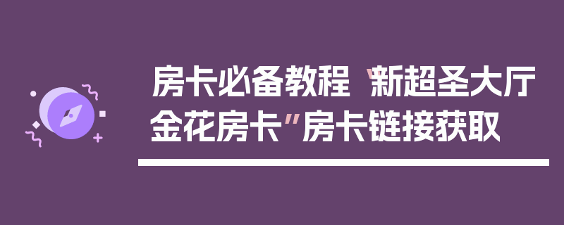 房卡必备教程“新超圣大厅金花房卡”房卡链接获取