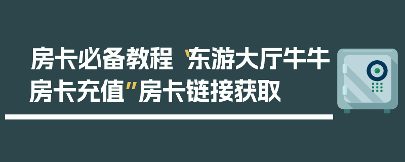 房卡必备教程“东游大厅牛牛房卡充值”房卡链接获取