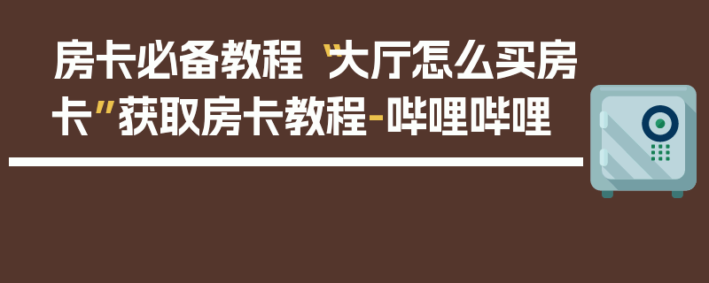 房卡必备教程“大厅怎么买房卡”获取房卡教程-哔哩哔哩