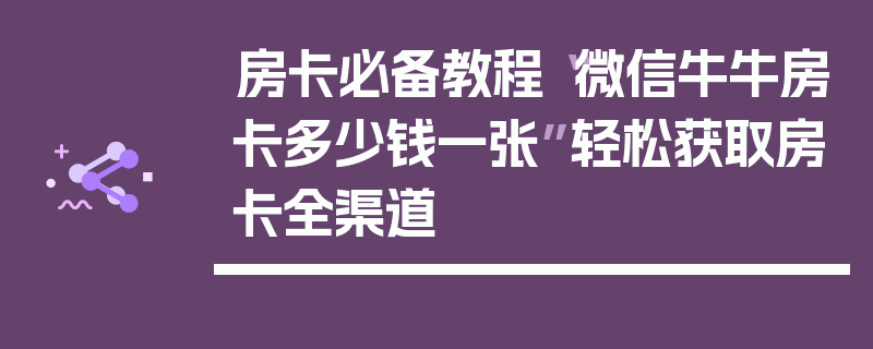 房卡必备教程“微信牛牛房卡多少钱一张”轻松获取房卡全渠道