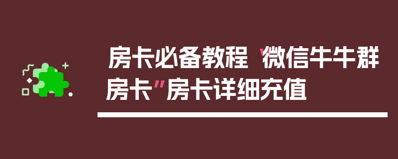 房卡必备教程“微信牛牛群房卡”房卡详细充值