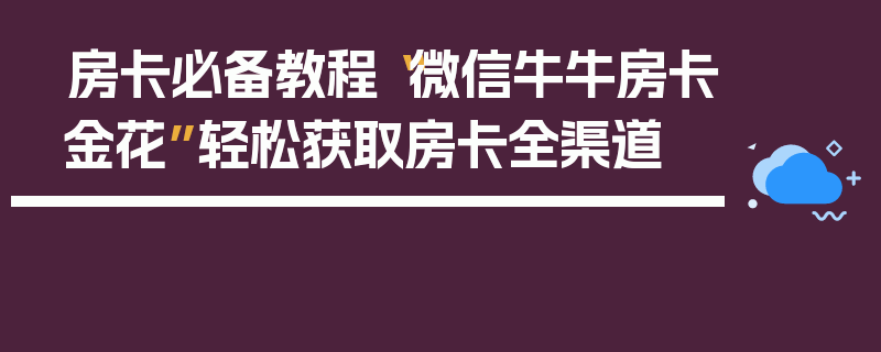 房卡必备教程“微信牛牛房卡金花”轻松获取房卡全渠道