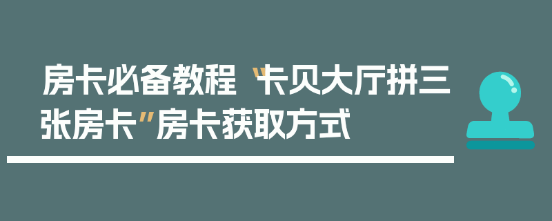 房卡必备教程“卡贝大厅拼三张房卡”房卡获取方式
