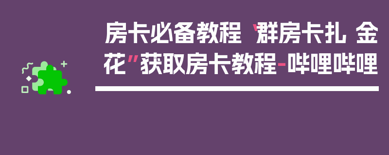 房卡必备教程“群房卡扎 金花”获取房卡教程-哔哩哔哩
