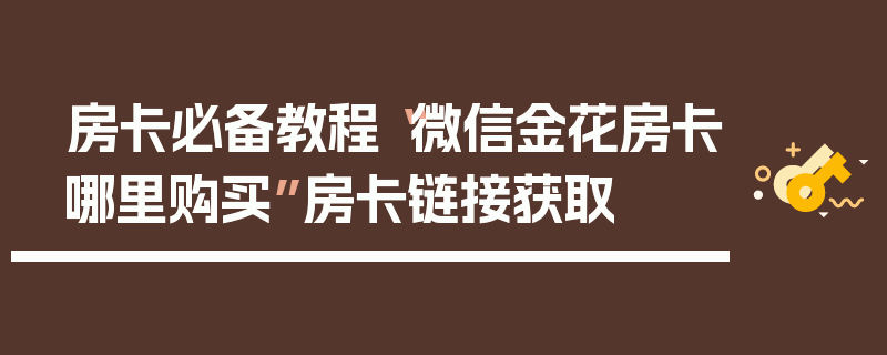 房卡必备教程“微信金花房卡哪里购买”房卡链接获取