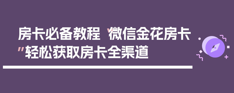 房卡必备教程“微信金花房卡”轻松获取房卡全渠道
