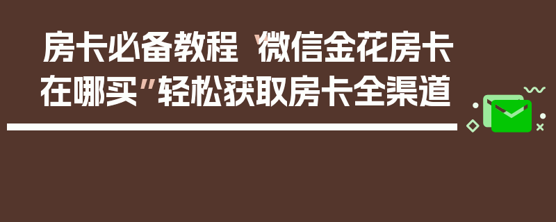 房卡必备教程“微信金花房卡在哪买”轻松获取房卡全渠道
