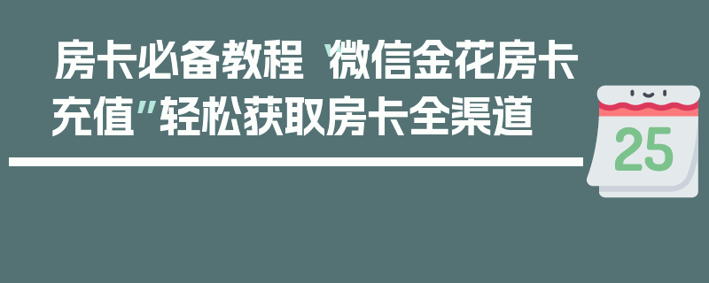 房卡必备教程“微信金花房卡充值”轻松获取房卡全渠道