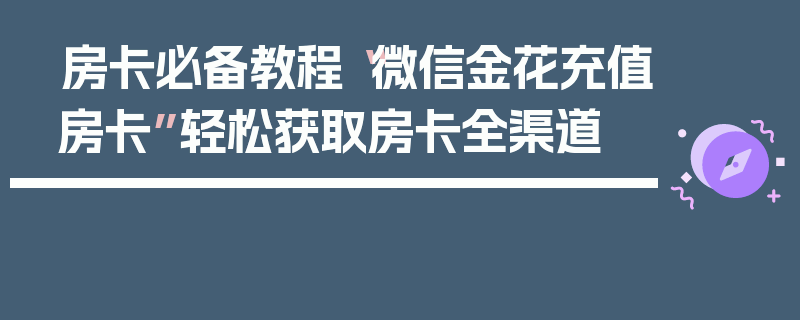 房卡必备教程“微信金花充值房卡”轻松获取房卡全渠道