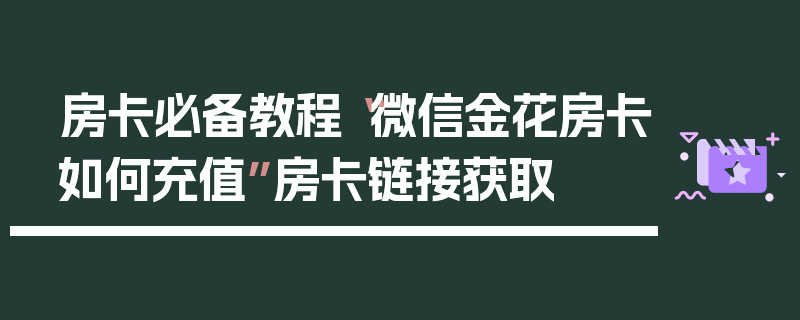 房卡必备教程“微信金花房卡如何充值”房卡链接获取