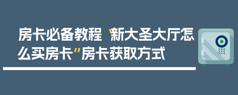 房卡必备教程“新大圣大厅怎么买房卡”房卡获取方式