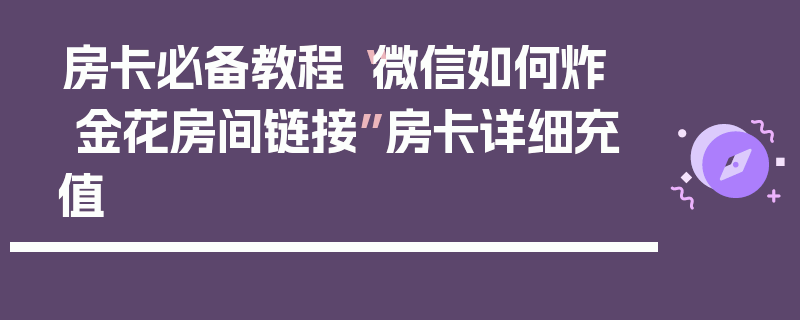 房卡必备教程“微信如何炸 金花房间链接”房卡详细充值