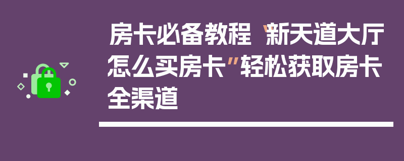 房卡必备教程“新天道大厅怎么买房卡”轻松获取房卡全渠道