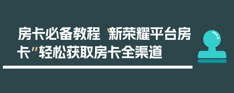 房卡必备教程“新荣耀平台房卡”轻松获取房卡全渠道
