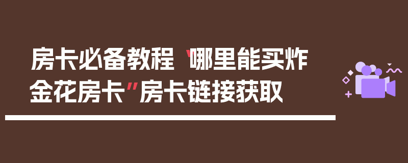 房卡必备教程“哪里能买炸 金花房卡”房卡链接获取