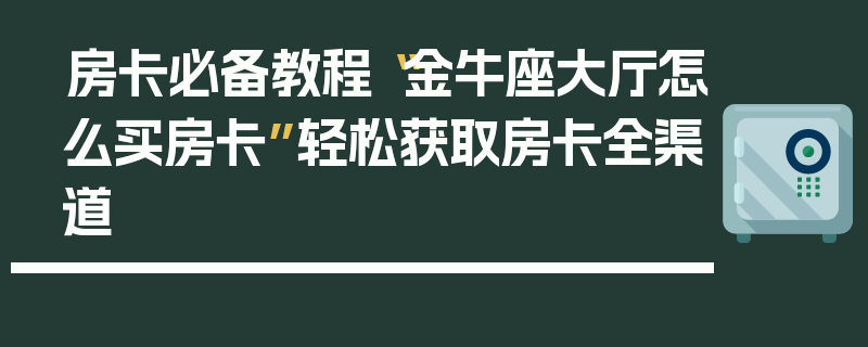 房卡必备教程“金牛座大厅怎么买房卡”轻松获取房卡全渠道