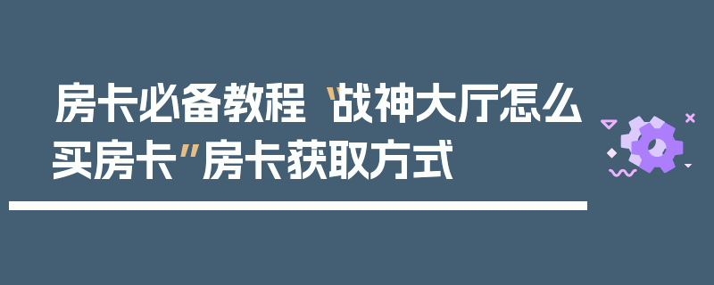 房卡必备教程“战神大厅怎么买房卡”房卡获取方式