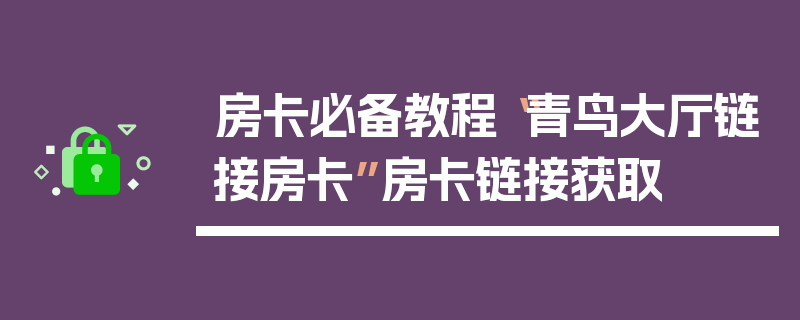 房卡必备教程“青鸟大厅链接房卡”房卡链接获取