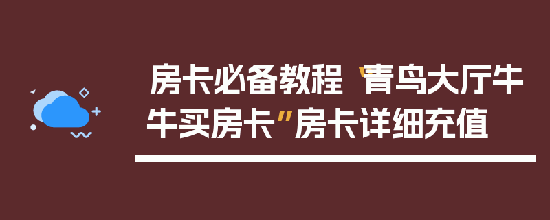房卡必备教程“青鸟大厅牛牛买房卡”房卡详细充值